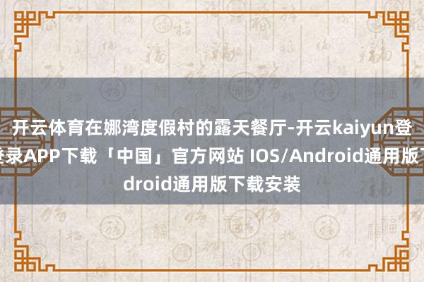 开云体育在娜湾度假村的露天餐厅-开云kaiyun登录入口登录APP下载「中国」官方网站 IOS/Android通用版下载安装