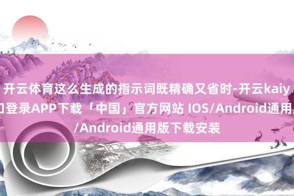开云体育这么生成的指示词既精确又省时-开云kaiyun登录入口登录APP下载「中国」官方网站 IOS/Android通用版下载安装