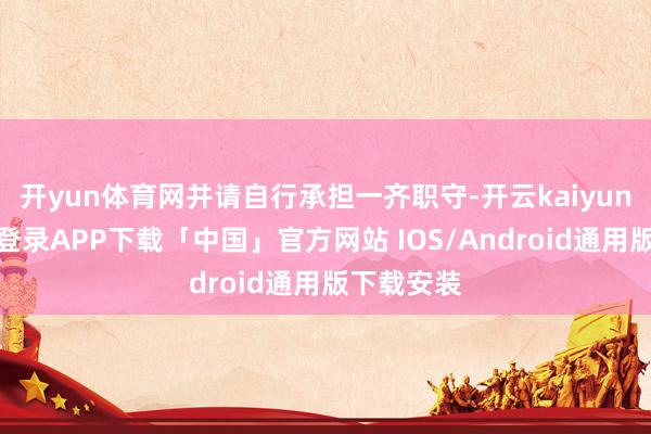 开yun体育网并请自行承担一齐职守-开云kaiyun登录入口登录APP下载「中国」官方网站 IOS/Android通用版下载安装