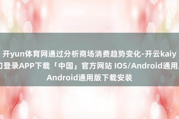开yun体育网通过分析商场消费趋势变化-开云kaiyun登录入口登录APP下载「中国」官方网站 IOS/Android通用版下载安装