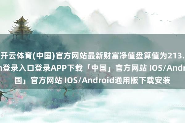 开云体育(中国)官方网站最新财富净值盘算值为213.94亿元-开云kaiyun登录入口登录APP下载「中国」官方网站 IOS/Android通用版下载安装