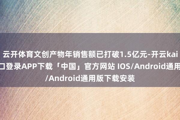 云开体育文创产物年销售额已打破1.5亿元-开云kaiyun登录入口登录APP下载「中国」官方网站 IOS/Android通用版下载安装