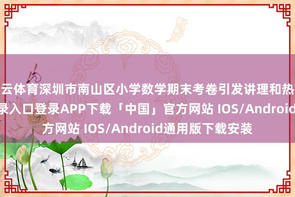 开云体育深圳市南山区小学数学期末考卷引发讲理和热议-开云kaiyun登录入口登录APP下载「中国」官方网站 IOS/Android通用版下载安装