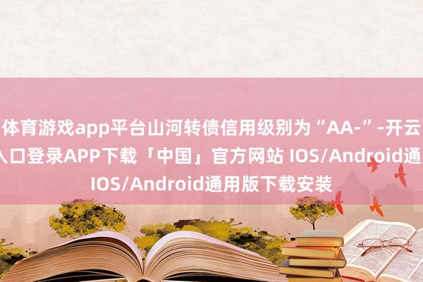 体育游戏app平台山河转债信用级别为“AA-”-开云kaiyun登录入口登录APP下载「中国」官方网站 IOS/Android通用版下载安装