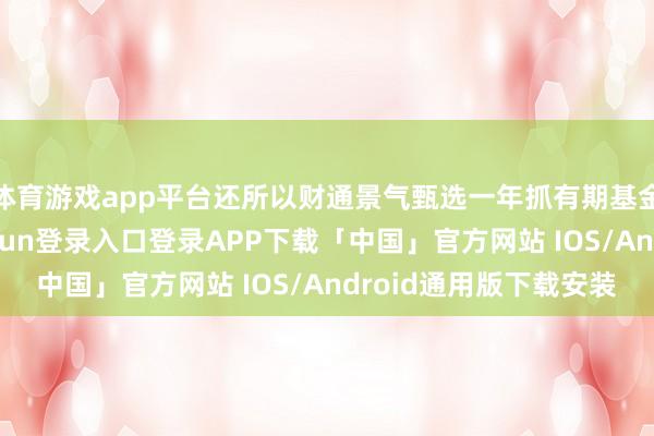 体育游戏app平台还所以财通景气甄选一年抓有期基金为例来看-开云kaiyun登录入口登录APP下载「中国」官方网站 IOS/Android通用版下载安装