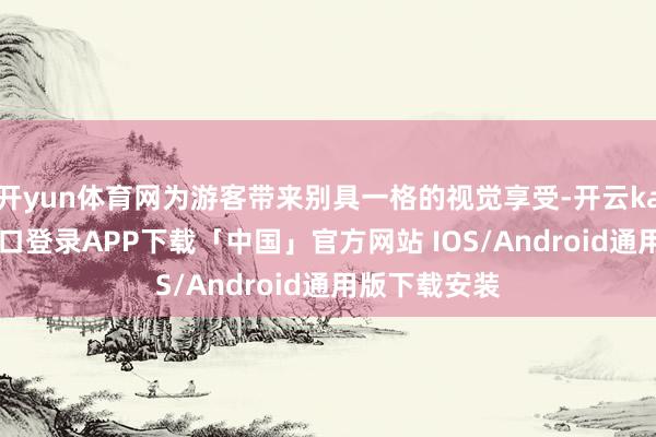 开yun体育网为游客带来别具一格的视觉享受-开云kaiyun登录入口登录APP下载「中国」官方网站 IOS/Android通用版下载安装
