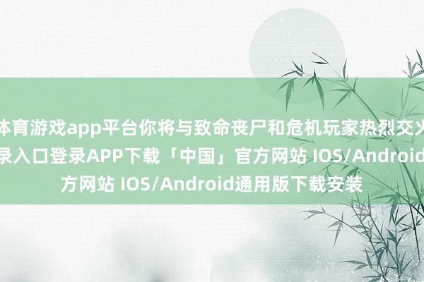 体育游戏app平台你将与致命丧尸和危机玩家热烈交火-开云kaiyun登录入口登录APP下载「中国」官方网站 IOS/Android通用版下载安装