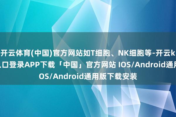 开云体育(中国)官方网站如T细胞、NK细胞等-开云kaiyun登录入口登录APP下载「中国」官方网站 IOS/Android通用版下载安装