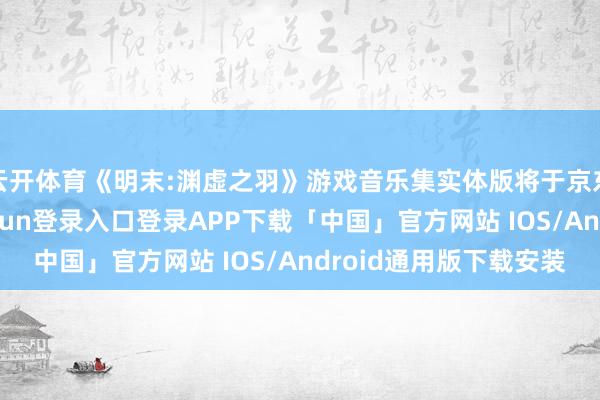 云开体育《明末:渊虚之羽》游戏音乐集实体版将于京东独家首发-开云kaiyun登录入口登录APP下载「中国」官方网站 IOS/Android通用版下载安装